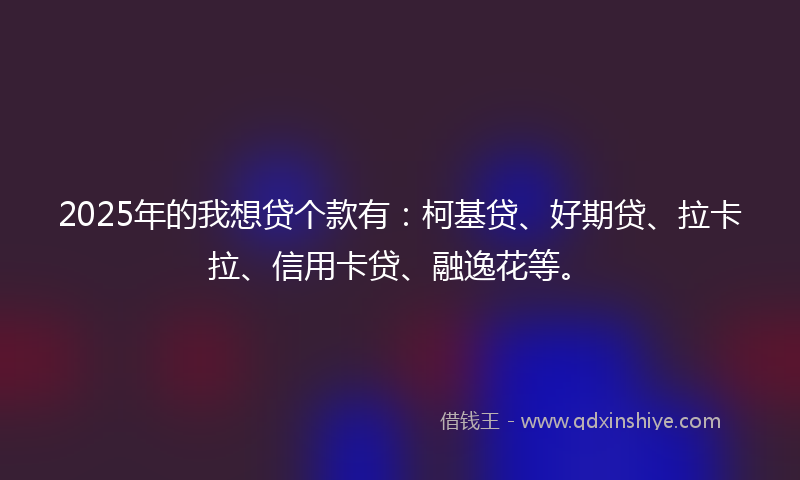 2025年的我想贷个款有：柯基贷、好期贷、拉卡拉、信用卡贷、融逸花等。