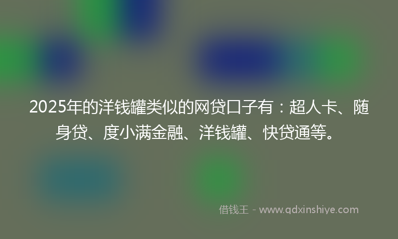 2025年的洋钱罐类似的网贷口子有：超人卡、随身贷、度小满金融、洋钱罐、快贷通等。