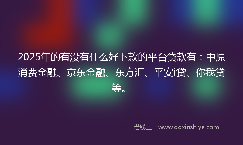 2025年的有没有什么好下款的平台贷款有：中原消费金融、京东金融、东方汇、平安i贷、你我贷等。