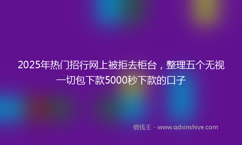 2025年热门招行网上被拒去柜台，整理五个无视一切包下款5000秒下款的口子