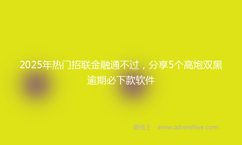 2025年热门招联金融通不过，分享5个高炮双黑逾期必下款软件