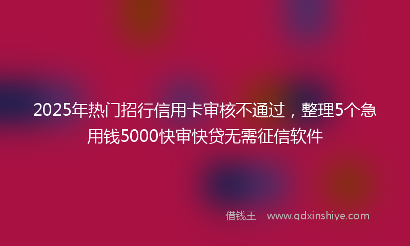 2025年热门招行信用卡审核不通过，整理5个急用钱5000快审快贷无需征信软件
