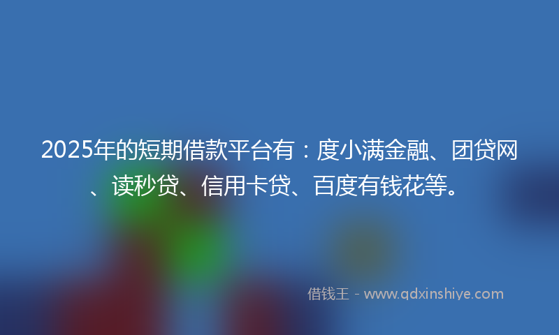 2025年的短期借款平台有：度小满金融、团贷网、读秒贷、信用卡贷、百度有钱花等。
