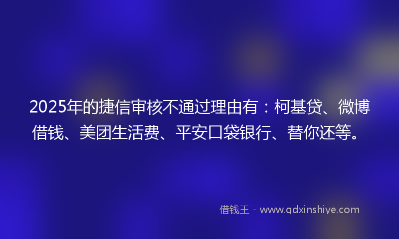 2025年的捷信审核不通过理由有：柯基贷、微博借钱、美团生活费、平安口袋银行、替你还等。