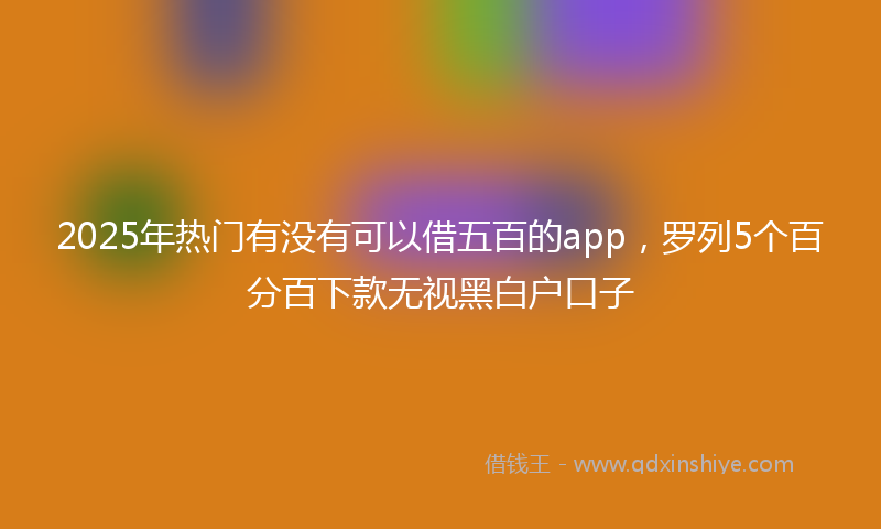 2025年热门有没有可以借五百的app，罗列5个百分百下款无视黑白户口子