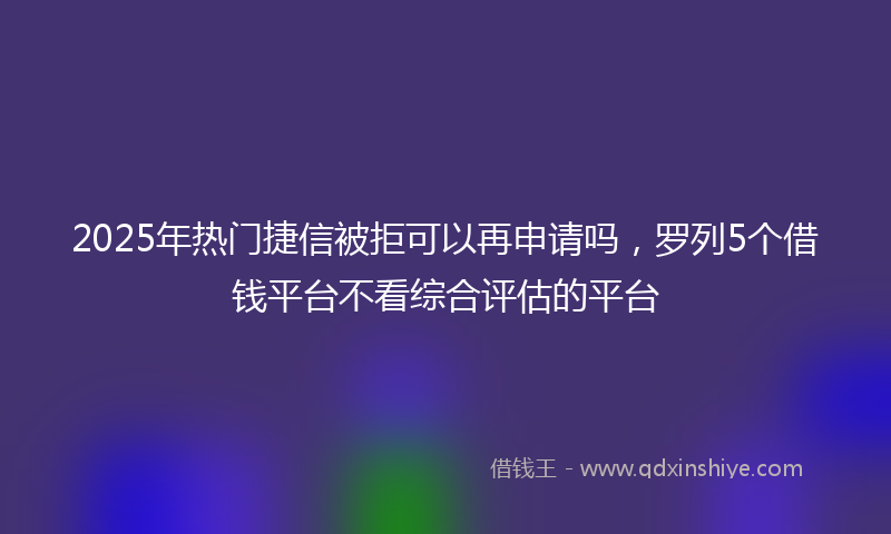 2025年热门捷信被拒可以再申请吗，罗列5个借钱平台不看综合评估的平台