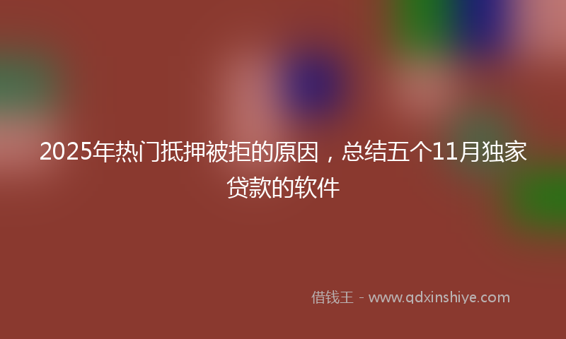 2025年热门抵押被拒的原因，总结五个11月独家贷款的软件