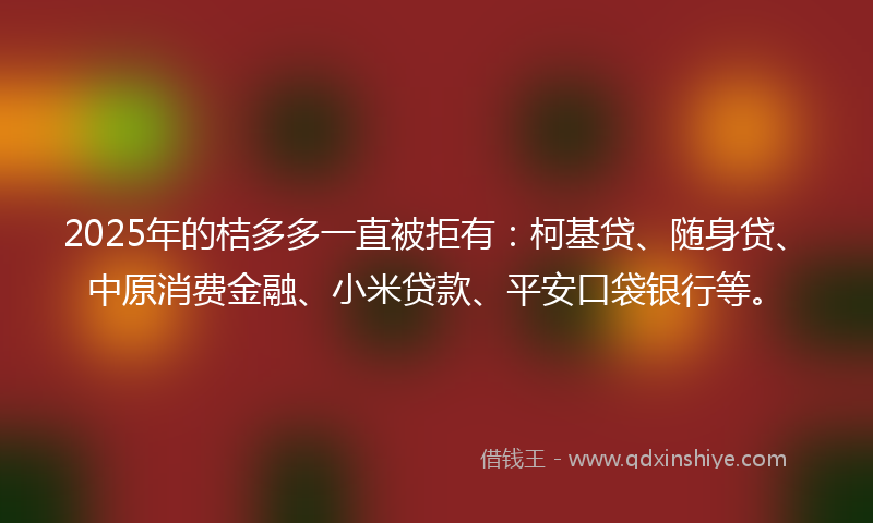 2025年的桔多多一直被拒有：柯基贷、随身贷、中原消费金融、小米贷款、平安口袋银行等。