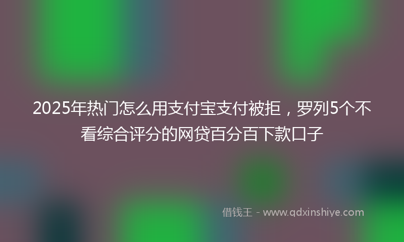 2025年热门怎么用支付宝支付被拒，罗列5个不看综合评分的网贷百分百下款口子
