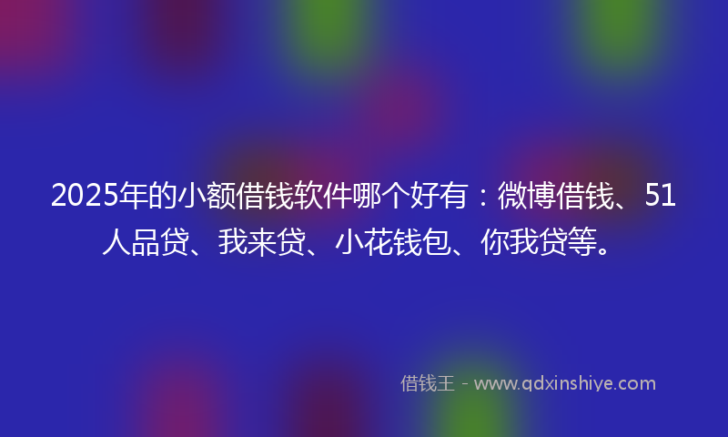 2025年的小额借钱软件哪个好有：微博借钱、51人品贷、我来贷、小花钱包、你我贷等。