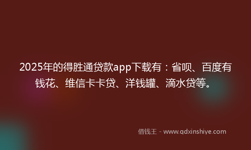 2025年的得胜通贷款app下载有：省呗、百度有钱花、维信卡卡贷、洋钱罐、滴水贷等。