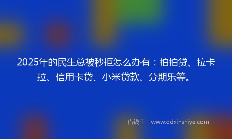 2025年的民生总被秒拒怎么办有：拍拍贷、拉卡拉、信用卡贷、小米贷款、分期乐等。