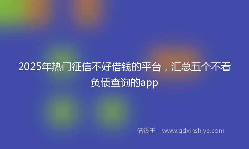 2025年热门征信不好借钱的平台，汇总五个不看负债查询的app