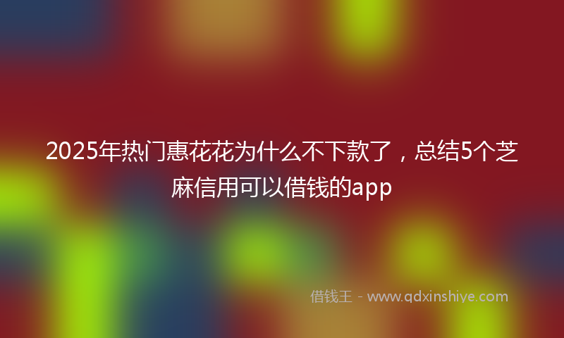 2025年热门惠花花为什么不下款了，总结5个芝麻信用可以借钱的app