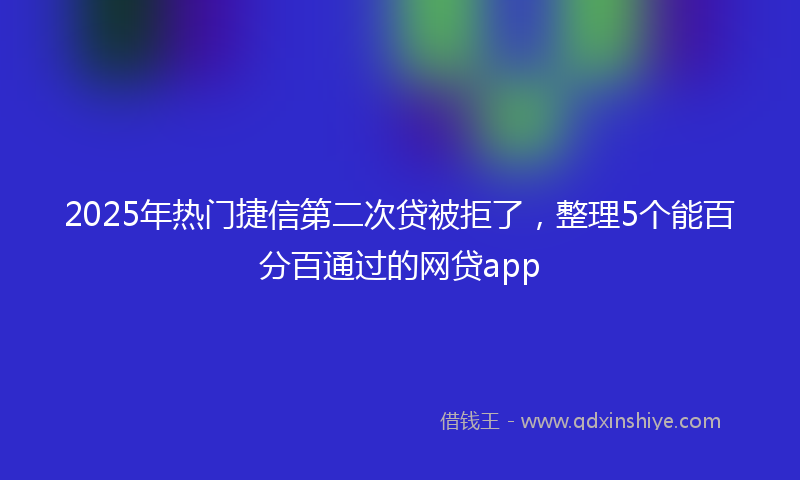 2025年热门捷信第二次贷被拒了，整理5个能百分百通过的网贷app