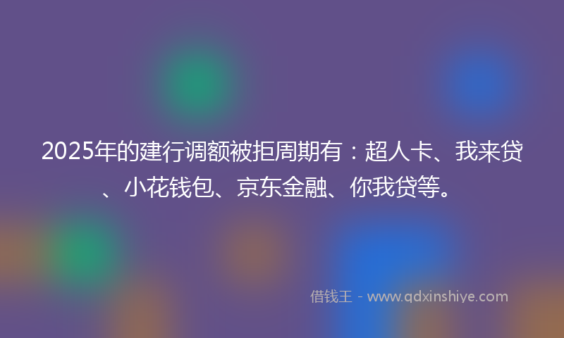 2025年的建行调额被拒周期有：超人卡、我来贷、小花钱包、京东金融、你我贷等。