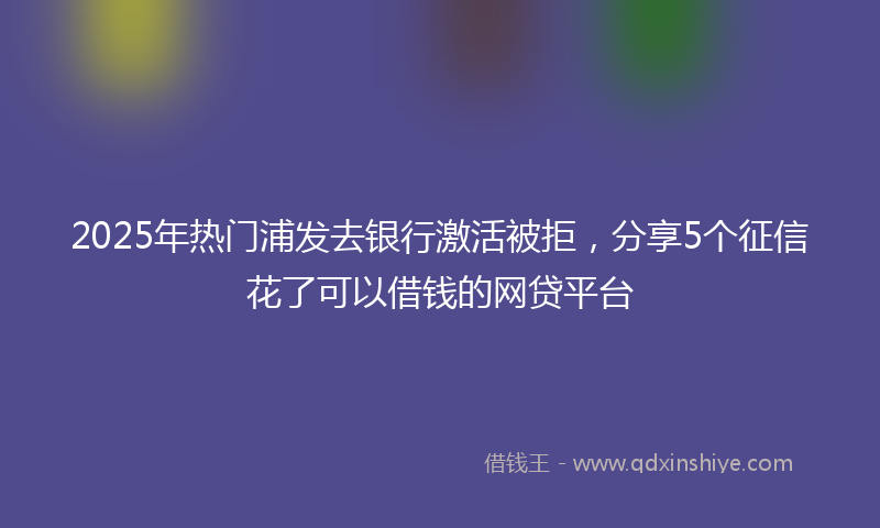 2025年热门浦发去银行激活被拒，分享5个征信花了可以借钱的网贷平台