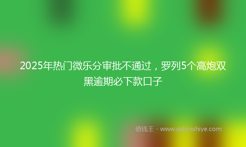 2025年热门微乐分审批不通过，罗列5个高炮双黑逾期必下款口子