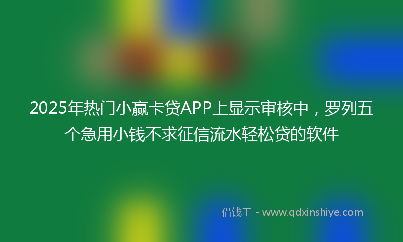 2025年热门小赢卡贷APP上显示审核中，罗列五个急用小钱不求征信流水轻松贷的软件
