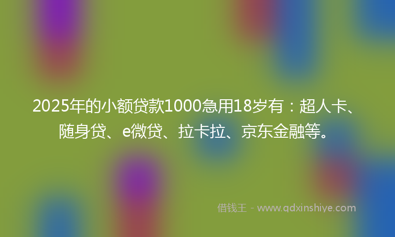 2025年的小额贷款1000急用18岁有：超人卡、随身贷、e微贷、拉卡拉、京东金融等。