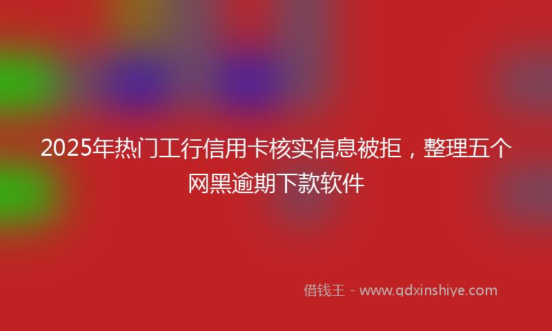 2025年热门工行信用卡核实信息被拒，整理五个网黑逾期下款软件