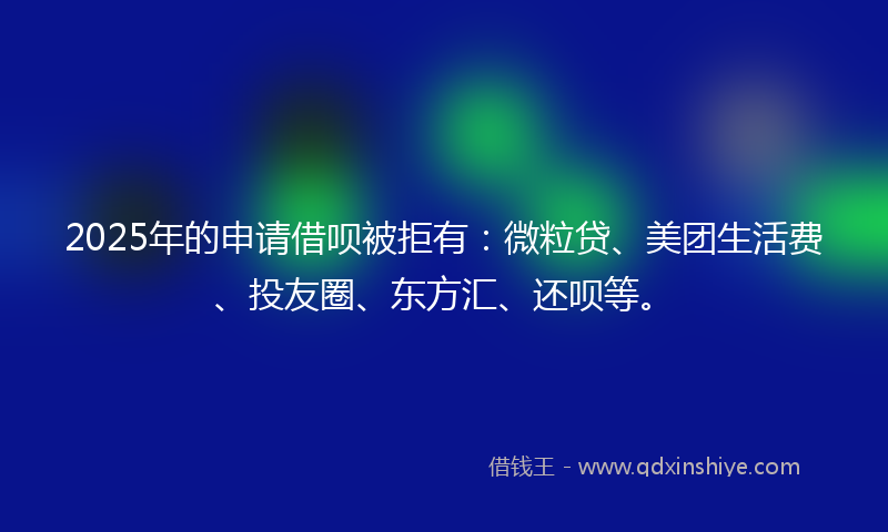 2025年的申请借呗被拒有：微粒贷、美团生活费、投友圈、东方汇、还呗等。