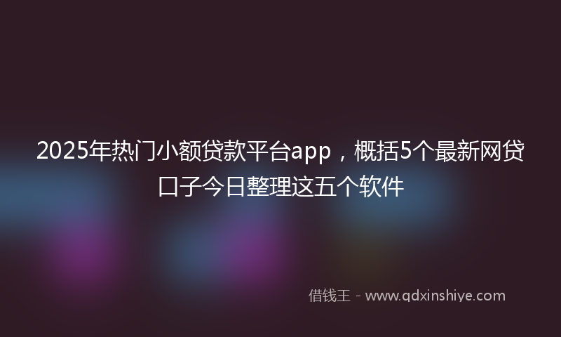 2025年热门小额贷款平台app，概括5个最新网贷口子今日整理这五个软件