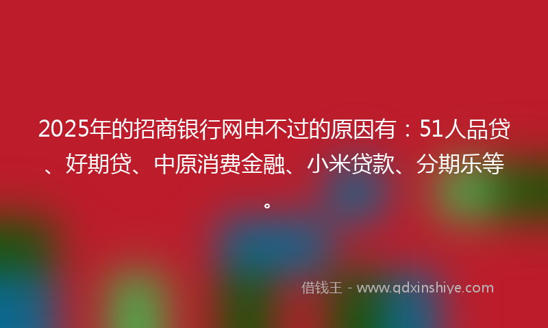 2025年的招商银行网申不过的原因有：51人品贷、好期贷、中原消费金融、小米贷款、分期乐等。