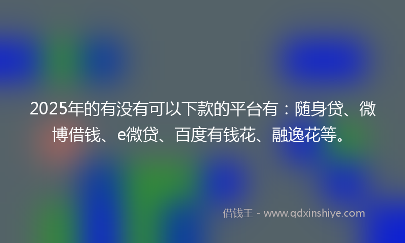 2025年的有没有可以下款的平台有：随身贷、微博借钱、e微贷、百度有钱花、融逸花等。