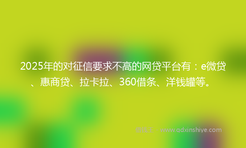 2025年的对征信要求不高的网贷平台有：e微贷、惠商贷、拉卡拉、360借条、洋钱罐等。