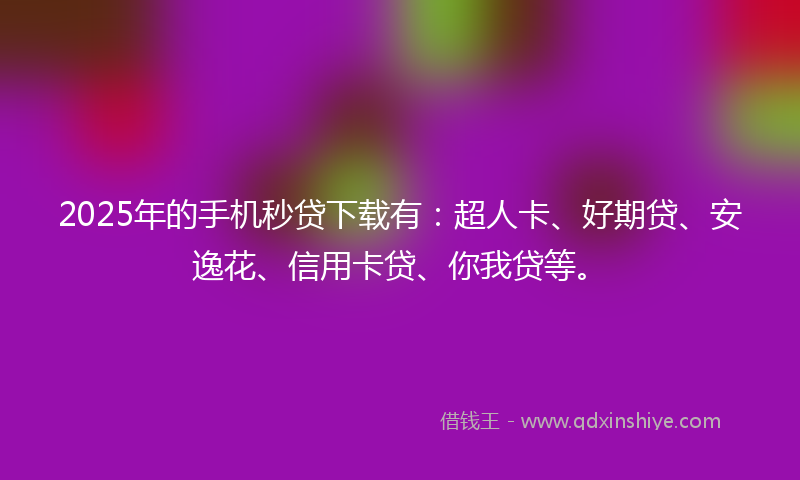2025年的手机秒贷下载有：超人卡、好期贷、安逸花、信用卡贷、你我贷等。