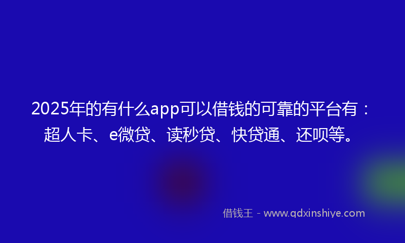 2025年的有什么app可以借钱的可靠的平台有：超人卡、e微贷、读秒贷、快贷通、还呗等。