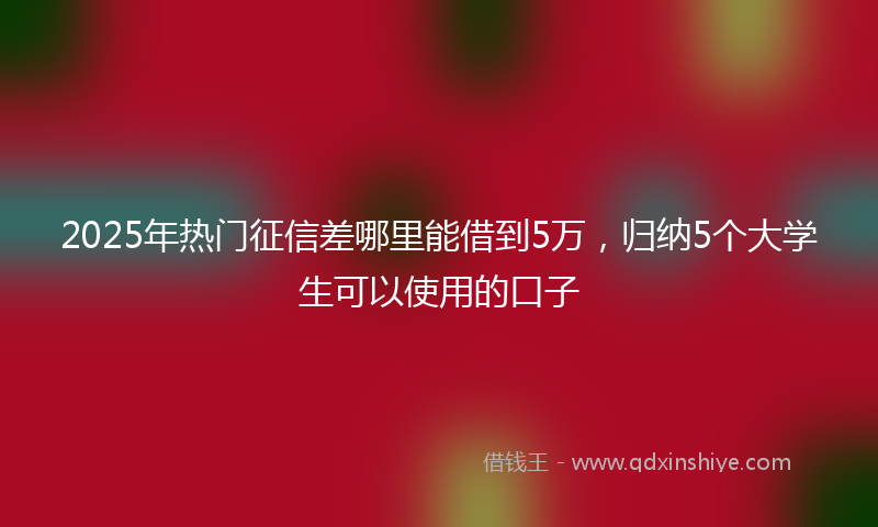 2025年热门征信差哪里能借到5万，归纳5个大学生可以使用的口子
