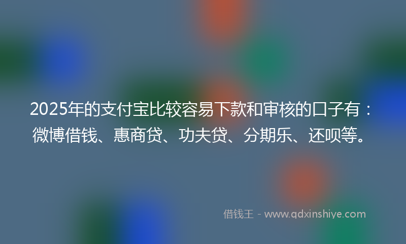 2025年的支付宝比较容易下款和审核的口子有：微博借钱、惠商贷、功夫贷、分期乐、还呗等。