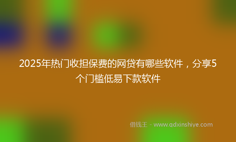 2025年热门收担保费的网贷有哪些软件，分享5个门槛低易下款软件