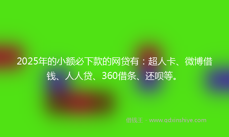 2025年的小额必下款的网贷有：超人卡、微博借钱、人人贷、360借条、还呗等。