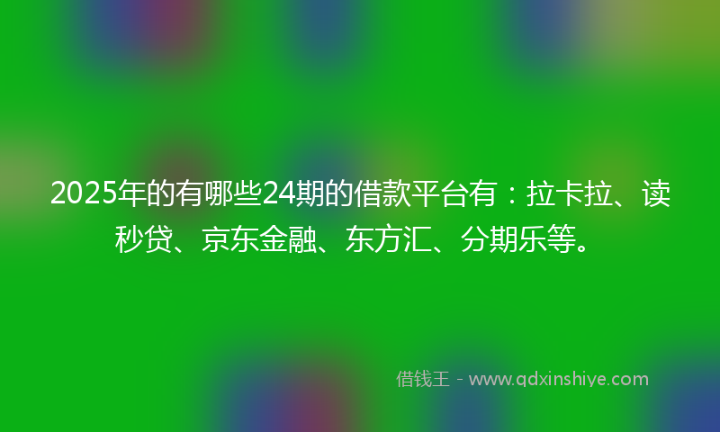 2025年的有哪些24期的借款平台有：拉卡拉、读秒贷、京东金融、东方汇、分期乐等。
