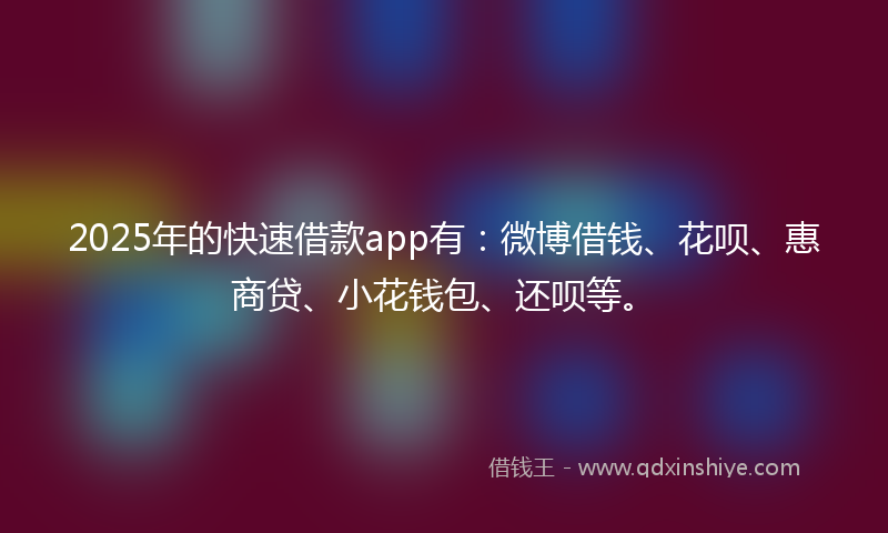 2025年的快速借款app有：微博借钱、花呗、惠商贷、小花钱包、还呗等。