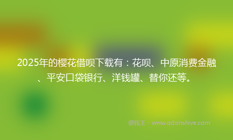 2025年的樱花借呗下载有：花呗、中原消费金融、平安口袋银行、洋钱罐、替你还等。