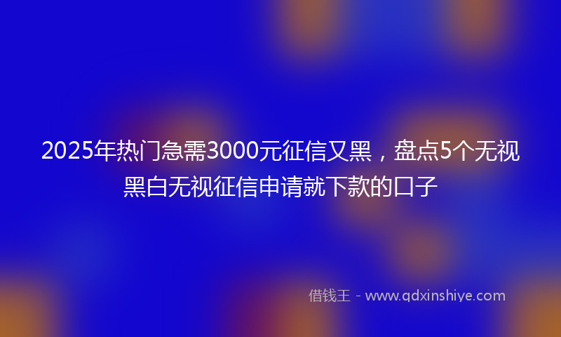 2025年热门急需3000元征信又黑，盘点5个无视黑白无视征信申请就下款的口子