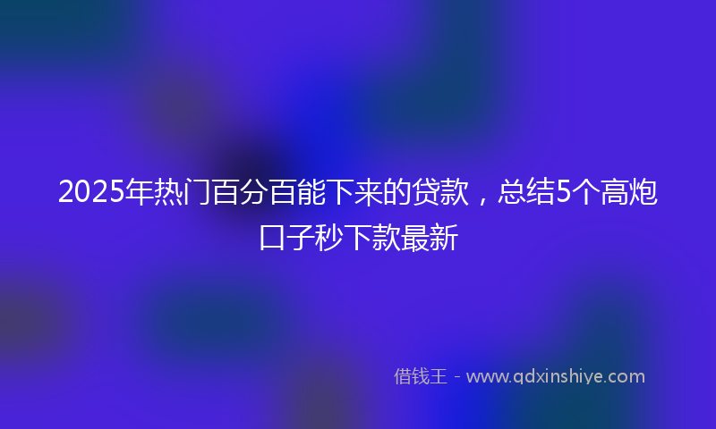 2025年热门百分百能下来的贷款,总结5个高炮口子秒下款最新