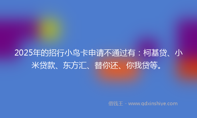 2025年的招行小鸟卡申请不通过有：柯基贷、小米贷款、东方汇、替你还、你我贷等。