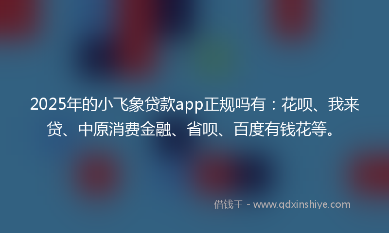 2025年的小飞象贷款app正规吗有:花呗、我来贷、中原消费金融、省呗、百度有钱花等。