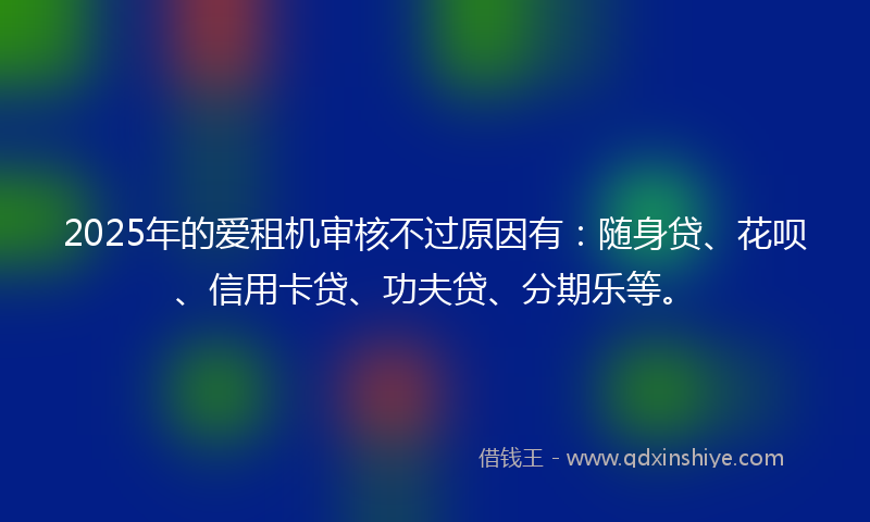 2025年的爱租机审核不过原因有：随身贷、花呗、信用卡贷、功夫贷、分期乐等。