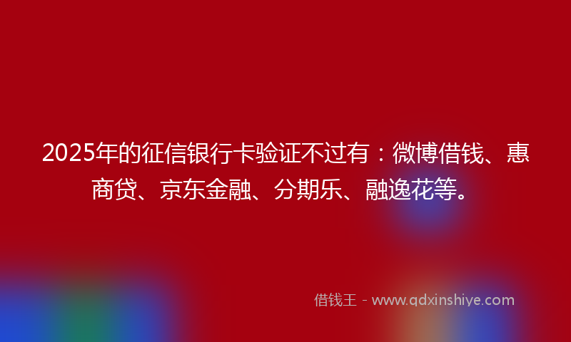 2025年的征信银行卡验证不过有：微博借钱、惠商贷、京东金融、分期乐、融逸花等。