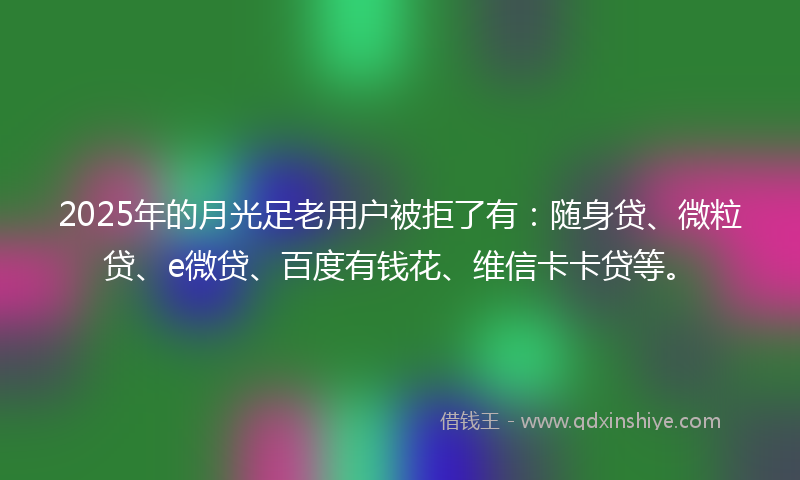 2025年的月光足老用户被拒了有：随身贷、微粒贷、e微贷、百度有钱花、维信卡卡贷等。