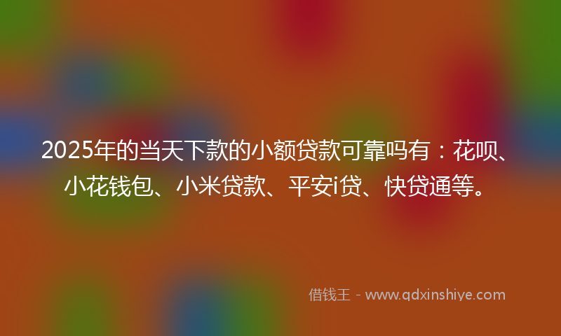 2025年的当天下款的小额贷款可靠吗有：花呗、小花钱包、小米贷款、平安i贷、快贷通等。