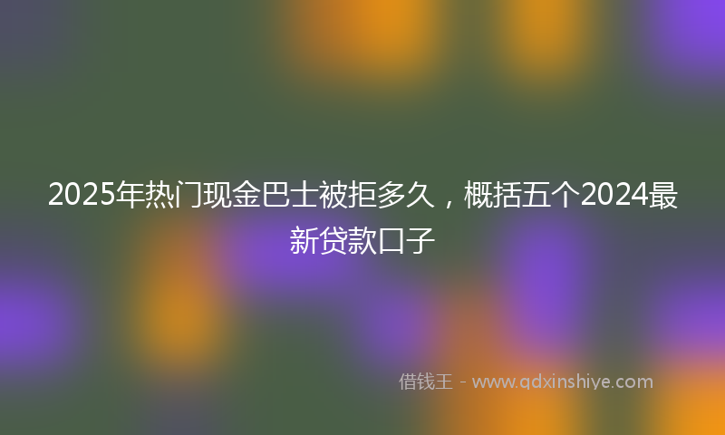 2025年热门现金巴士被拒多久，概括五个2024最新贷款口子