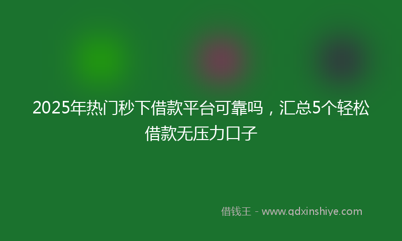 2025年热门秒下借款平台可靠吗，汇总5个轻松借款无压力口子