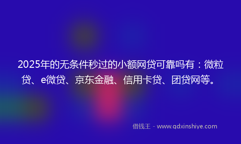 2025年的无条件秒过的小额网贷可靠吗有：微粒贷、e微贷、京东金融、信用卡贷、团贷网等。